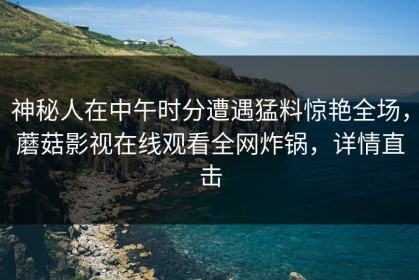 神秘人在中午时分遭遇猛料惊艳全场，蘑菇影视在线观看全网炸锅，详情直击