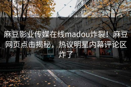 麻豆影业传媒在线madou炸裂！麻豆网页点击揭秘，热议明星内幕评论区炸了
