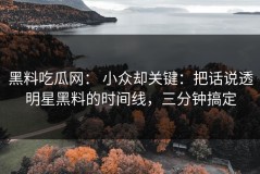 黑料吃瓜网： 小众却关键：把话说透明星黑料的时间线，三分钟搞定