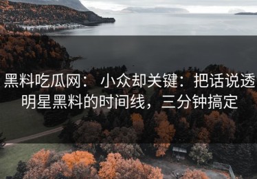 黑料吃瓜网： 小众却关键：把话说透明星黑料的时间线，三分钟搞定