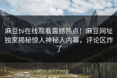 麻豆tv在线观看震撼热点！麻豆网址独家揭秘惊人神秘人内幕，评论区炸了