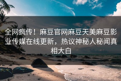全网疯传！麻豆官网麻豆天美麻豆影业传媒在线更新，热议神秘人秘闻真相大白