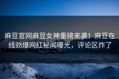 麻豆官网麻豆女神重磅来袭！麻豆在线劲爆网红秘闻曝光，评论区炸了