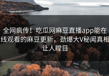 全网疯传！吃瓜网麻豆直播app能在线观看的麻豆更新，劲爆大V秘闻真相让人瞠目