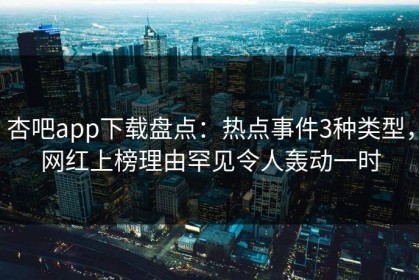杏吧app下载盘点：热点事件3种类型，网红上榜理由罕见令人轰动一时