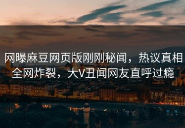 网曝麻豆网页版刚刚秘闻，热议真相全网炸裂，大V丑闻网友直呼过瘾
