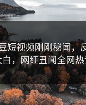 网曝麻豆短视频刚刚秘闻，反差真相真相大白，网红丑闻全网热议不断