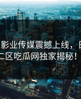 【麻豆影业传媒震撼上线，日区一区二区吃瓜网独家揭秘！】