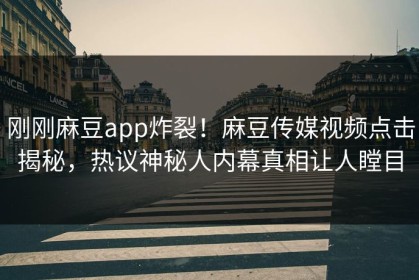 刚刚麻豆app炸裂！麻豆传媒视频点击揭秘，热议神秘人内幕真相让人瞠目