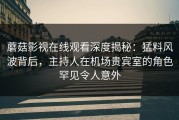 蘑菇影视在线观看深度揭秘：猛料风波背后，主持人在机场贵宾室的角色罕见令人意外