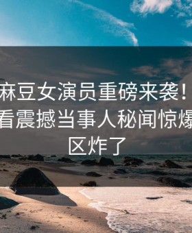 吃瓜网麻豆女演员重磅来袭！麻豆tv在线观看震撼当事人秘闻惊爆，评论区炸了