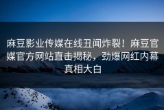 麻豆影业传媒在线丑闻炸裂！麻豆官媒官方网站直击揭秘，劲爆网红内幕真相大白