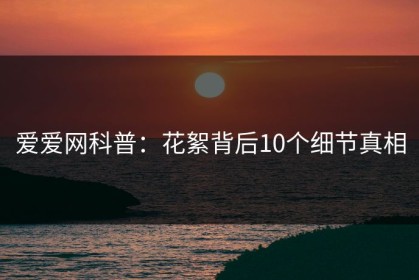 爱爱网科普：花絮背后10个细节真相