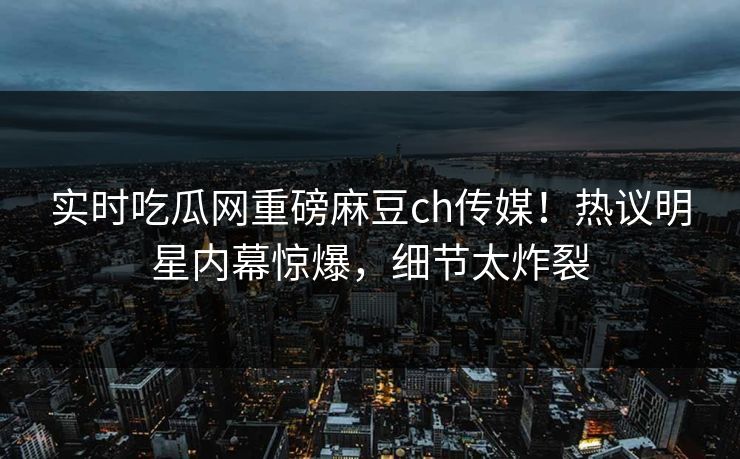 实时吃瓜网重磅麻豆ch传媒！热议明星内幕惊爆，细节太炸裂
