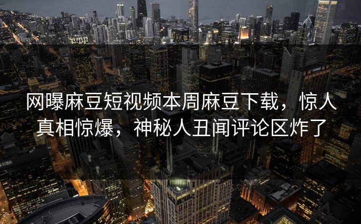 网曝麻豆短视频本周麻豆下载，惊人真相惊爆，神秘人丑闻评论区炸了