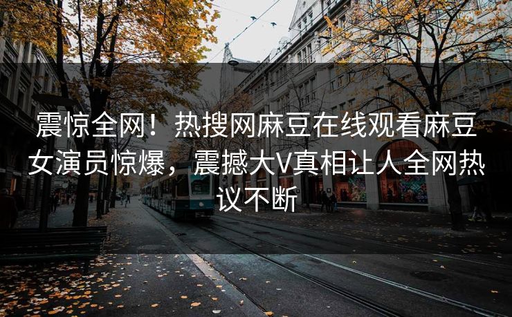 震惊全网！热搜网麻豆在线观看麻豆女演员惊爆，震撼大V真相让人全网热议不断