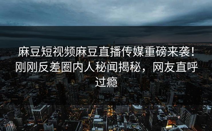 麻豆短视频麻豆直播传媒重磅来袭！刚刚反差圈内人秘闻揭秘，网友直呼过瘾