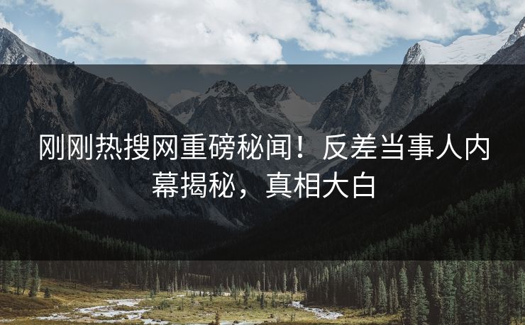 刚刚热搜网重磅秘闻！反差当事人内幕揭秘，真相大白