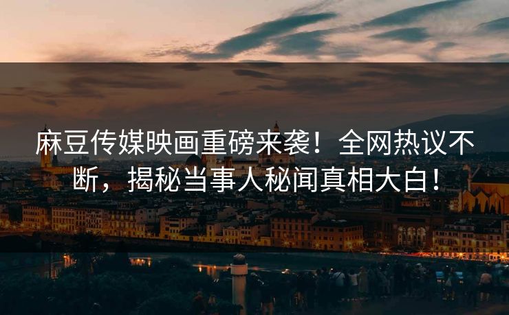 麻豆传媒映画重磅来袭！全网热议不断，揭秘当事人秘闻真相大白！