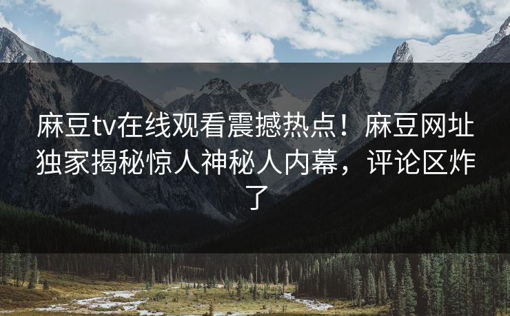 麻豆tv在线观看震撼热点！麻豆网址独家揭秘惊人神秘人内幕，评论区炸了