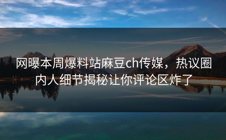 网曝本周爆料站麻豆ch传媒，热议圈内人细节揭秘让你评论区炸了