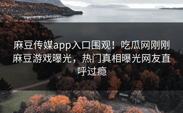 麻豆传媒app入口围观！吃瓜网刚刚麻豆游戏曝光，热门真相曝光网友直呼过瘾