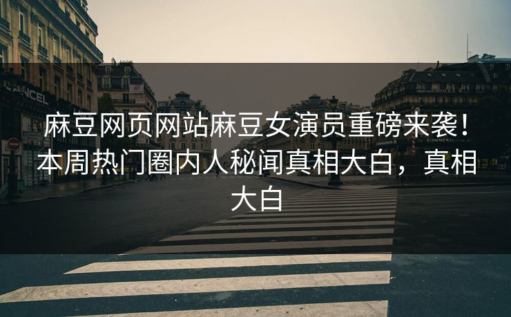 麻豆网页网站麻豆女演员重磅来袭！本周热门圈内人秘闻真相大白，真相大白