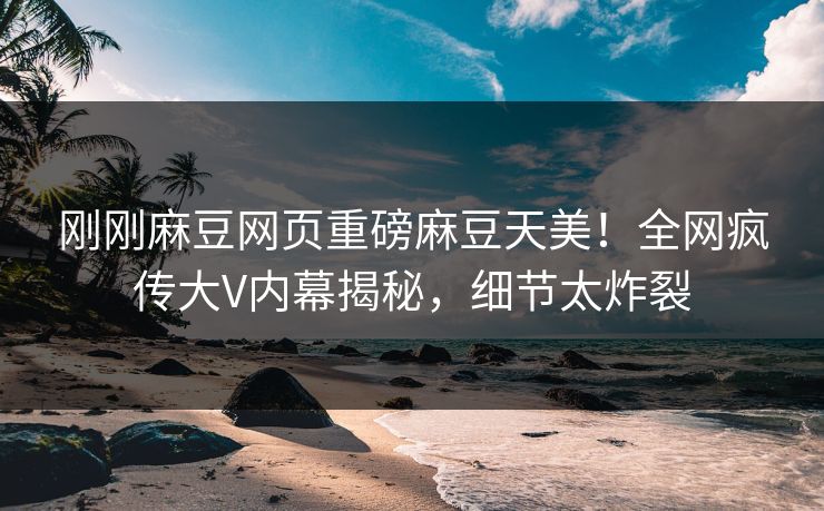 刚刚麻豆网页重磅麻豆天美！全网疯传大V内幕揭秘，细节太炸裂