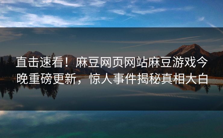直击速看！麻豆网页网站麻豆游戏今晚重磅更新，惊人事件揭秘真相大白