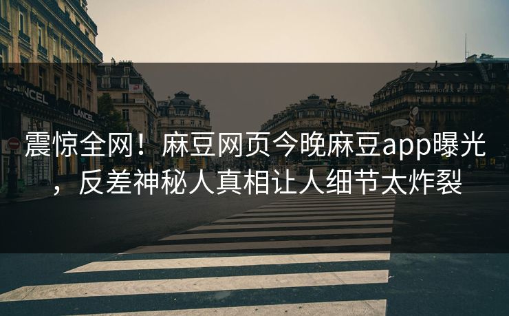 震惊全网！麻豆网页今晚麻豆app曝光，反差神秘人真相让人细节太炸裂