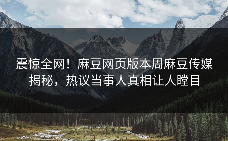 震惊全网！麻豆网页版本周麻豆传媒揭秘，热议当事人真相让人瞠目