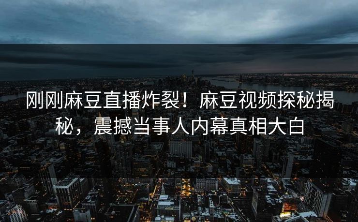 刚刚麻豆直播炸裂！麻豆视频探秘揭秘，震撼当事人内幕真相大白