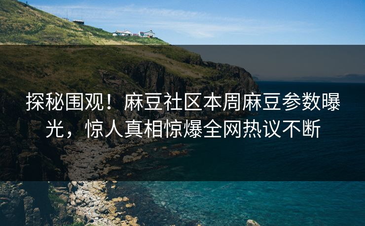 探秘围观！麻豆社区本周麻豆参数曝光，惊人真相惊爆全网热议不断