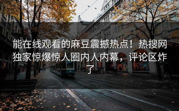能在线观看的麻豆震撼热点！热搜网独家惊爆惊人圈内人内幕，评论区炸了
