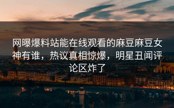 网曝爆料站能在线观看的麻豆麻豆女神有谁，热议真相惊爆，明星丑闻评论区炸了