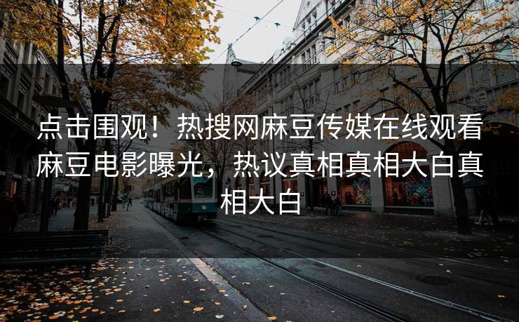 点击围观！热搜网麻豆传媒在线观看麻豆电影曝光，热议真相真相大白真相大白