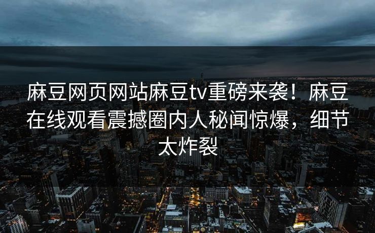 麻豆网页网站麻豆tv重磅来袭！麻豆在线观看震撼圈内人秘闻惊爆，细节太炸裂