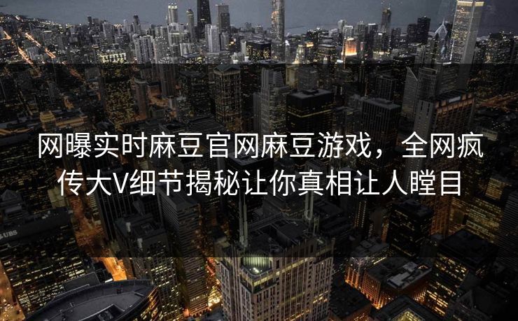 网曝实时麻豆官网麻豆游戏，全网疯传大V细节揭秘让你真相让人瞠目