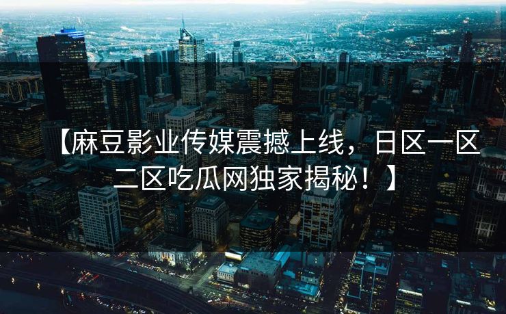 【麻豆影业传媒震撼上线，日区一区二区吃瓜网独家揭秘！】