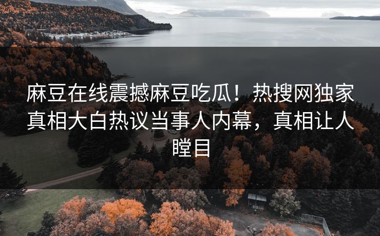 麻豆在线震撼麻豆吃瓜！热搜网独家真相大白热议当事人内幕，真相让人瞠目