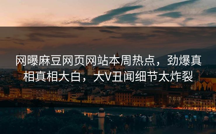 网曝麻豆网页网站本周热点，劲爆真相真相大白，大V丑闻细节太炸裂
