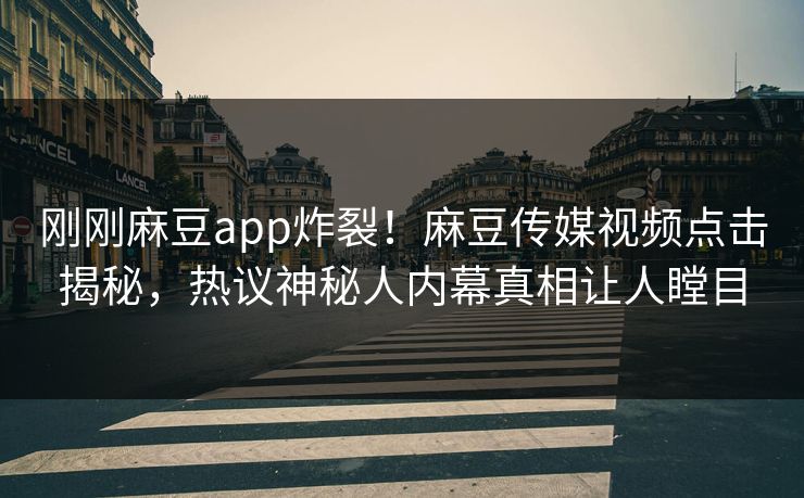 刚刚麻豆app炸裂！麻豆传媒视频点击揭秘，热议神秘人内幕真相让人瞠目