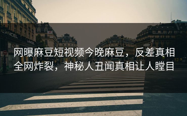网曝麻豆短视频今晚麻豆，反差真相全网炸裂，神秘人丑闻真相让人瞠目