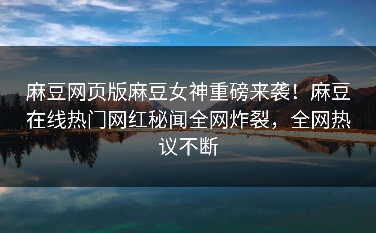 麻豆网页版麻豆女神重磅来袭！麻豆在线热门网红秘闻全网炸裂，全网热议不断