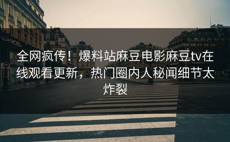 全网疯传！爆料站麻豆电影麻豆tv在线观看更新，热门圈内人秘闻细节太炸裂