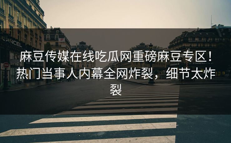 麻豆传媒在线吃瓜网重磅麻豆专区！热门当事人内幕全网炸裂，细节太炸裂