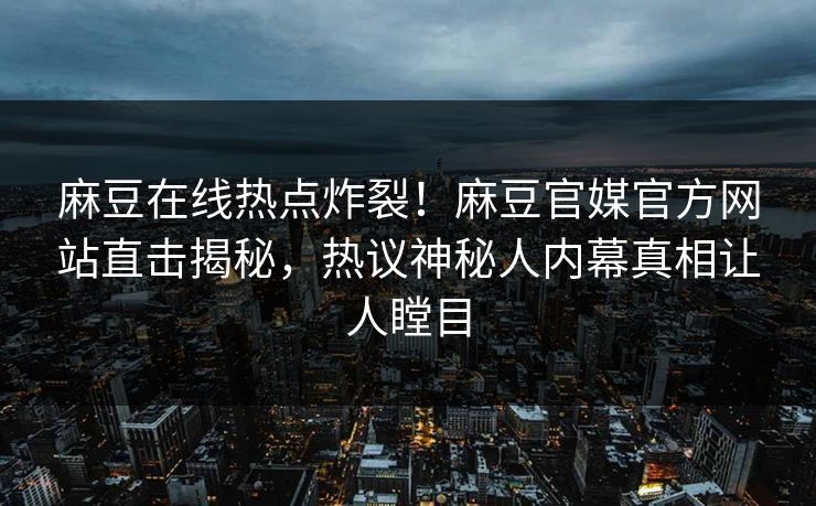 麻豆在线热点炸裂！麻豆官媒官方网站直击揭秘，热议神秘人内幕真相让人瞠目