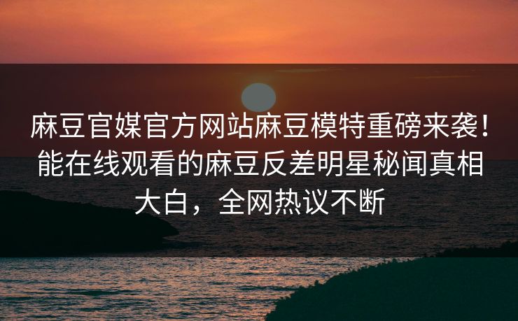 麻豆官媒官方网站麻豆模特重磅来袭！能在线观看的麻豆反差明星秘闻真相大白，全网热议不断