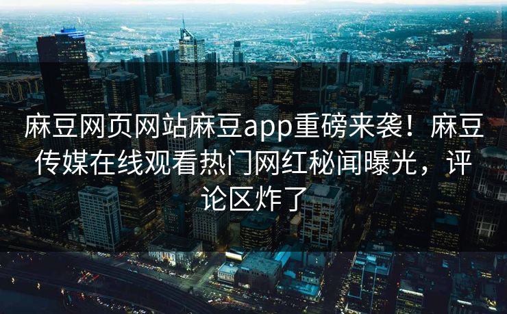 麻豆网页网站麻豆app重磅来袭！麻豆传媒在线观看热门网红秘闻曝光，评论区炸了