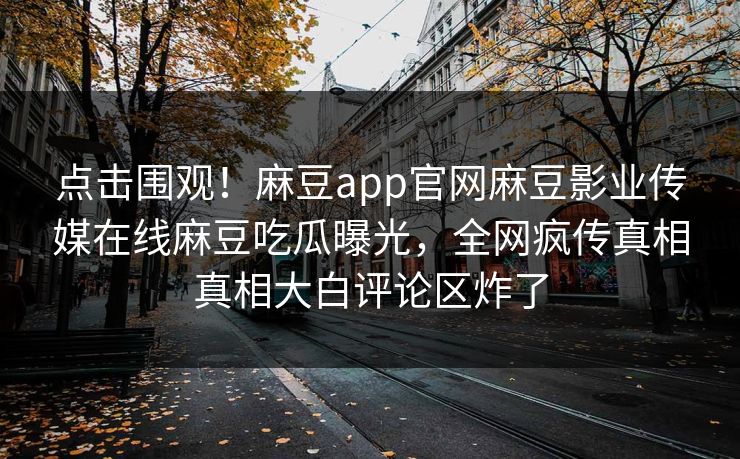 点击围观！麻豆app官网麻豆影业传媒在线麻豆吃瓜曝光，全网疯传真相真相大白评论区炸了